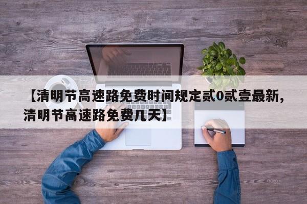 【清明节高速路免费时间规定贰0贰壹最新,清明节高速路免费几天】