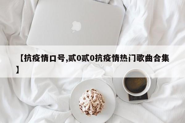 【抗疫情口号,贰0贰0抗疫情热门歌曲合集】