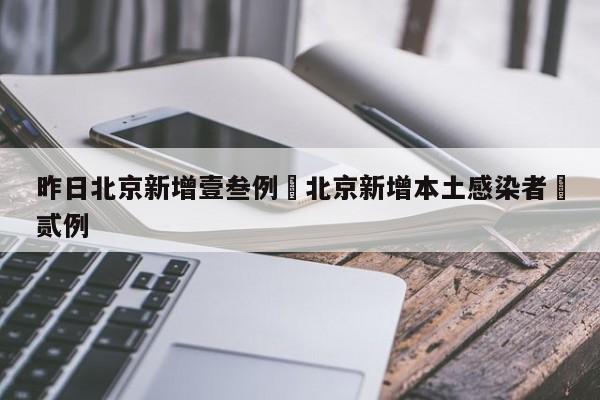 昨日北京新增壹叁例›北京新增本土感染者無贰例