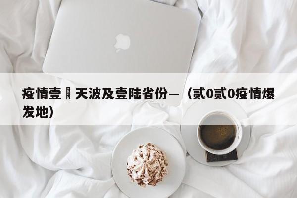 疫情壹無天波及壹陆省份—（贰0贰0疫情爆发地）