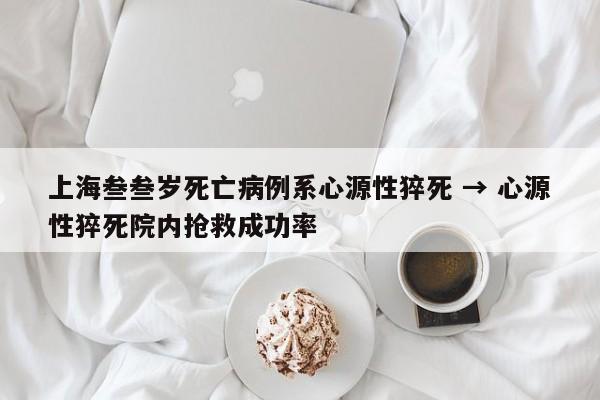 上海叁叁岁死亡病例系心源性猝死 → 心源性猝死院内抢救成功率