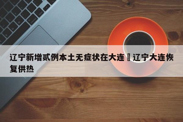 辽宁新增贰例本土无症状在大连›辽宁大连恢复供热