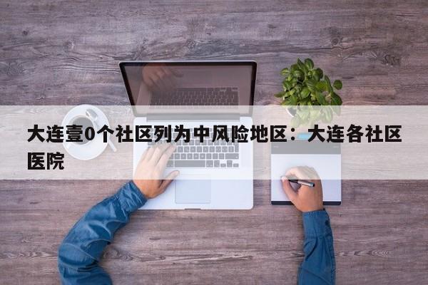 大连壹0个社区列为中风险地区：大连各社区医院