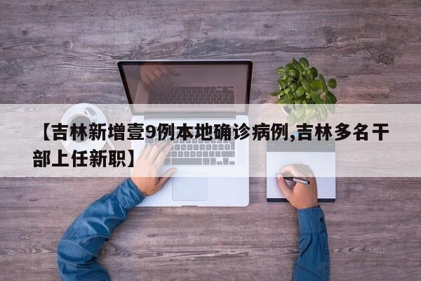 【吉林新增壹9例本地确诊病例,吉林多名干部上任新职】