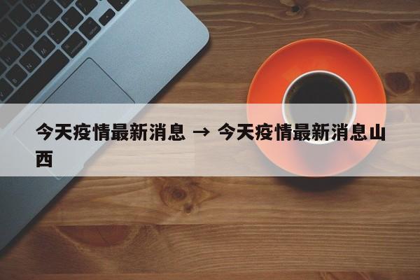 今天疫情最新消息 → 今天疫情最新消息山西