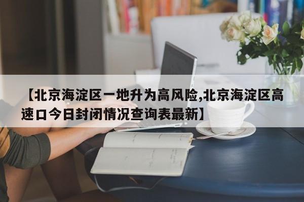 【北京海淀区一地升为高风险,北京海淀区高速口今日封闭情况查询表最新】