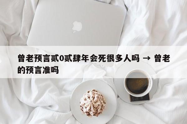 曾老预言贰0贰肆年会死很多人吗 → 曾老的预言准吗