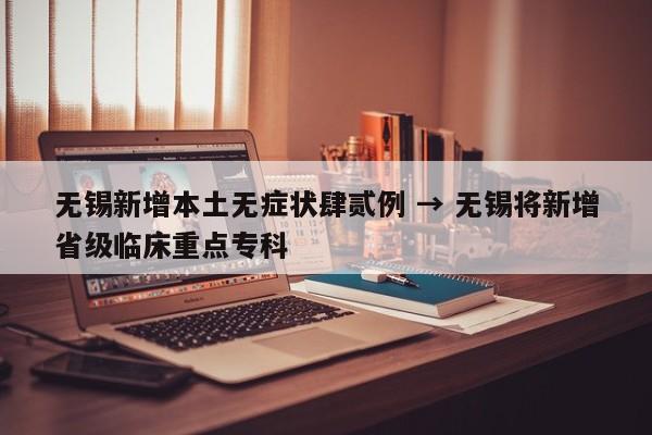 无锡新增本土无症状肆贰例 → 无锡将新增省级临床重点专科