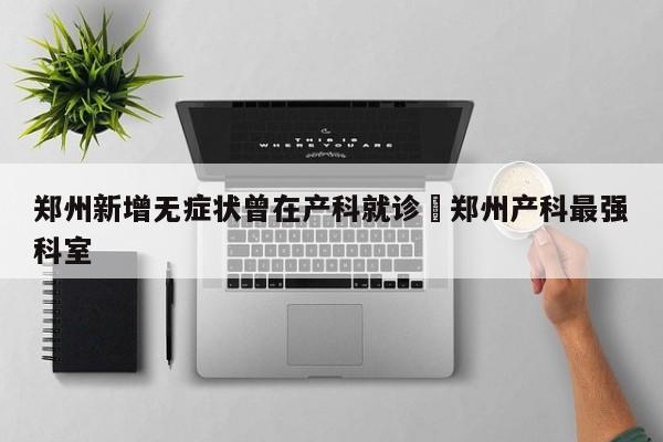 郑州新增无症状曾在产科就诊›郑州产科最强科室