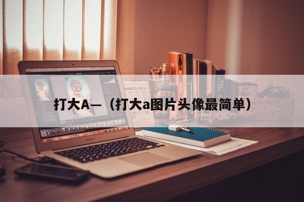 打大A—（打大a图片头像最简单）