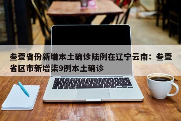 叁壹省份新增本土确诊陆例在辽宁云南：叁壹省区市新增柒9例本土确诊