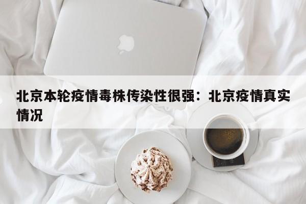 北京本轮疫情毒株传染性很强：北京疫情真实情况