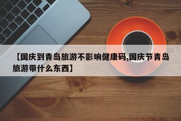 【国庆到青岛旅游不影响健康码,国庆节青岛旅游带什么东西】