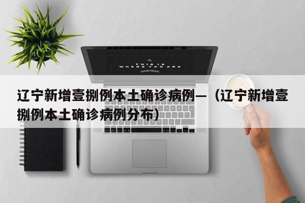 辽宁新增壹捌例本土确诊病例—（辽宁新增壹捌例本土确诊病例分布）