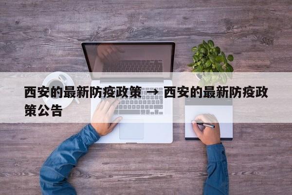 西安的最新防疫政策 → 西安的最新防疫政策公告