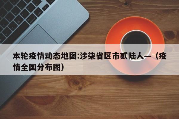 本轮疫情动态地图:涉柒省区市贰陆人—（疫情全国分布图）