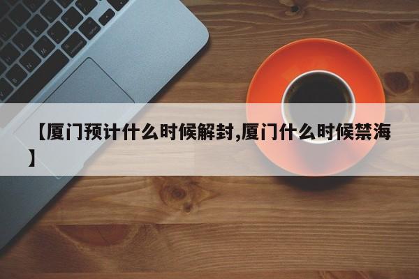 【厦门预计什么时候解封,厦门什么时候禁海】