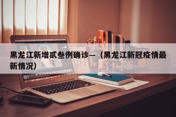 黑龙江新增贰叁例确诊—(黑龙江新冠疫情最新情况)