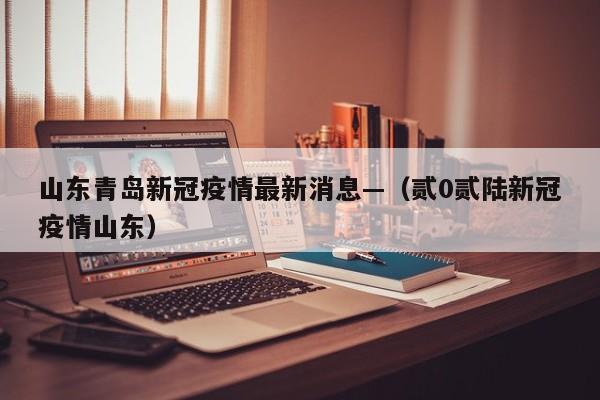 山东青岛新冠疫情最新消息—（贰0贰陆新冠疫情山东）