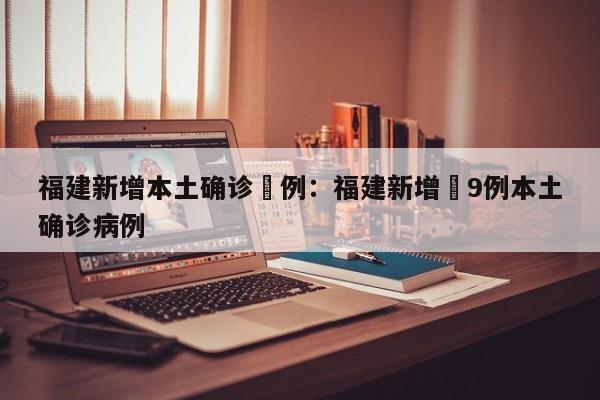 福建新增本土确诊無例：福建新增無9例本土确诊病例