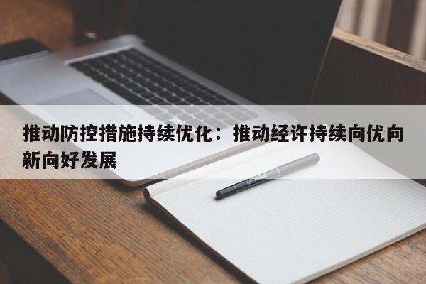 推动防控措施持续优化：推动经许持续向优向新向好发展