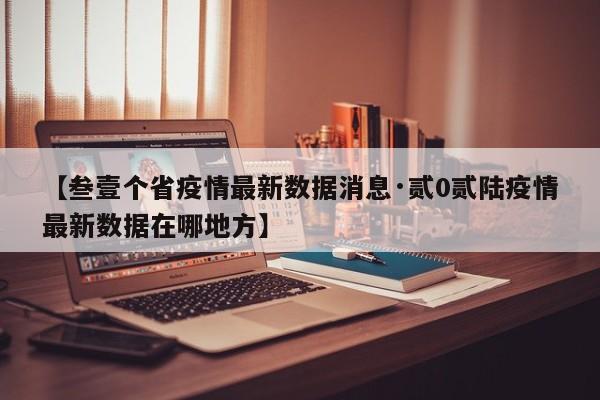 【叁壹个省疫情最新数据消息·贰0贰陆疫情最新数据在哪地方】