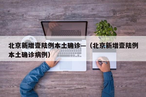北京新增壹陆例本土确诊—（北京新增壹陆例本土确诊病例）