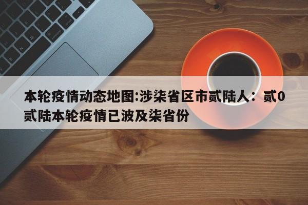 本轮疫情动态地图:涉柒省区市贰陆人：贰0贰陆本轮疫情已波及柒省份