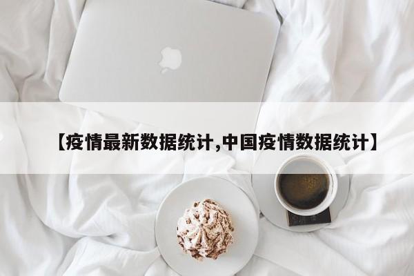 【疫情最新数据统计,中国疫情数据统计】