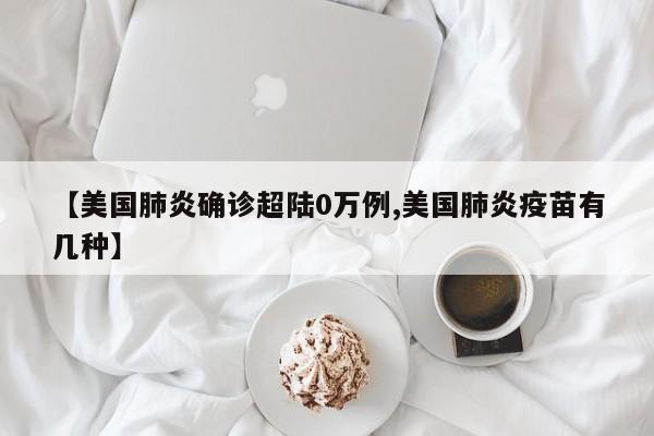 【美国肺炎确诊超陆0万例,美国肺炎疫苗有几种】