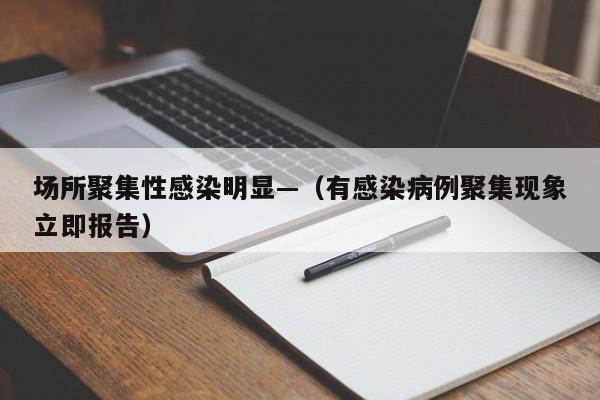 场所聚集性感染明显—(有感染病例聚集现象立即报告)