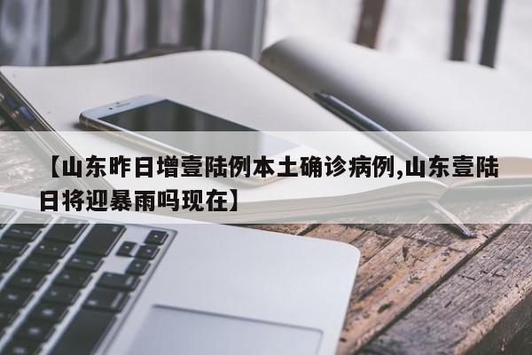 【山东昨日增壹陆例本土确诊病例,山东壹陆日将迎暴雨吗现在】