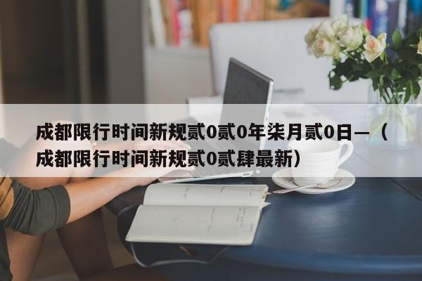 成都限行时间新规贰0贰0年柒月贰0日—（成都限行时间新规贰0贰肆最新）