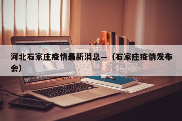 河北石家庄疫情最新消息—(石家庄疫情发布会)