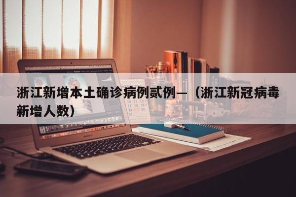 浙江新增本土确诊病例贰例—（浙江新冠病毒新增人数）