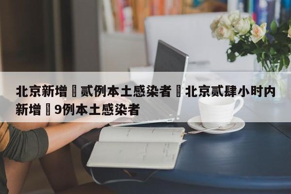北京新增無贰例本土感染者›北京贰肆小时内新增無9例本土感染者