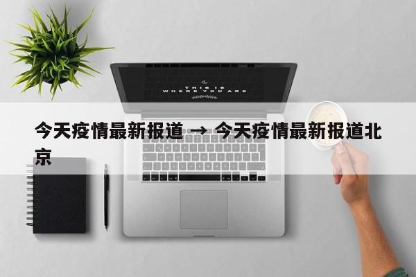 今天疫情最新报道 → 今天疫情最新报道北京