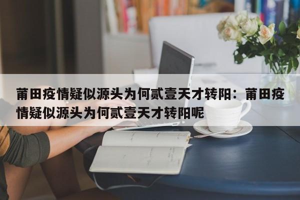 莆田疫情疑似源头为何贰壹天才转阳:莆田疫情疑似源头为何贰壹天才转阳呢