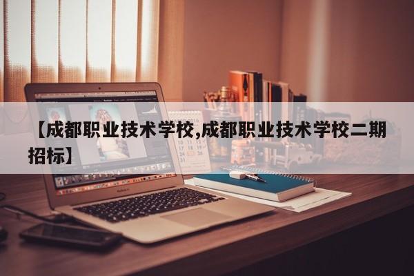 【成都职业技术学校,成都职业技术学校二期招标】