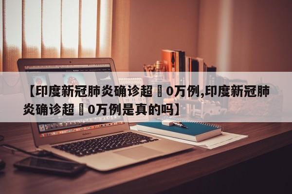 【印度新冠肺炎确诊超無0万例,印度新冠肺炎确诊超無0万例是真的吗】