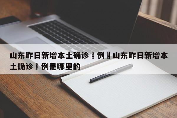山东昨日新增本土确诊無例›山东昨日新增本土确诊無例是哪里的