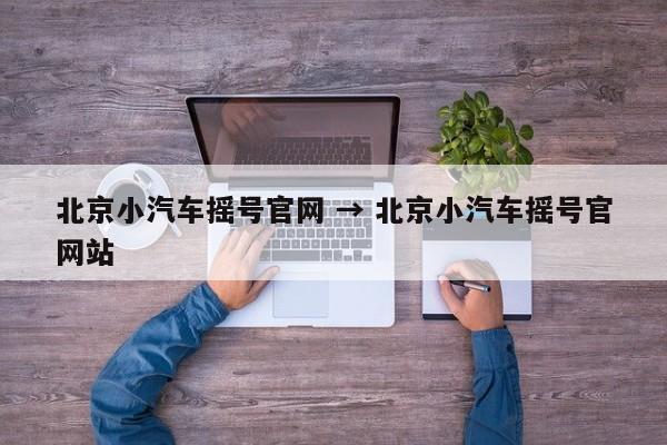 北京小汽车摇号官网 → 北京小汽车摇号官网站