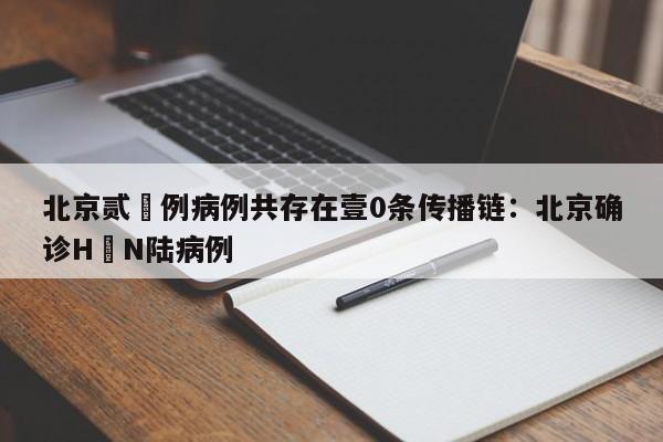 北京贰無例病例共存在壹0条传播链：北京确诊H無N陆病例
