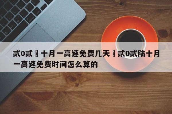 贰0贰無十月一高速免费几天›贰0贰陆十月一高速免费时间怎么算的