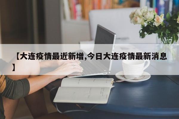 【大连疫情最近新增,今日大连疫情最新消息】