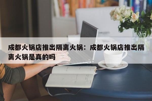 成都火锅店推出隔离火锅：成都火锅店推出隔离火锅是真的吗