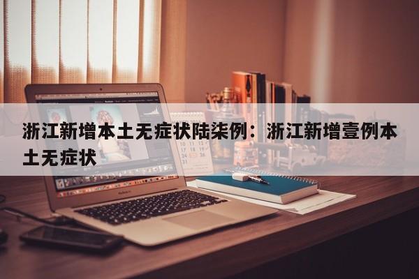 浙江新增本土无症状陆柒例：浙江新增壹例本土无症状