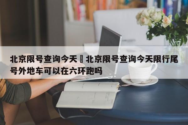 北京限号查询今天›北京限号查询今天限行尾号外地车可以在六环跑吗