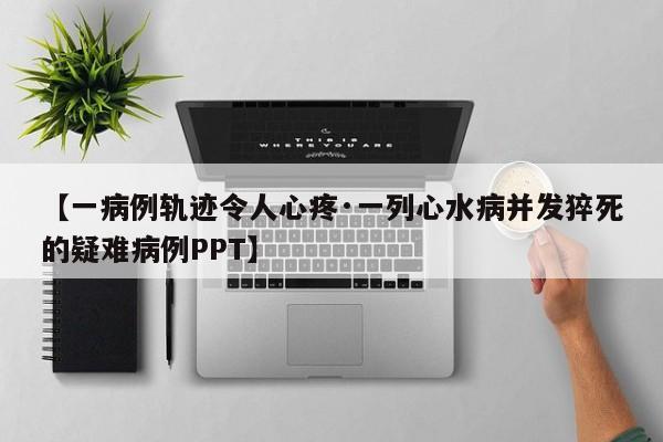 【一病例轨迹令人心疼·一列心水病并发猝死的疑难病例PPT】