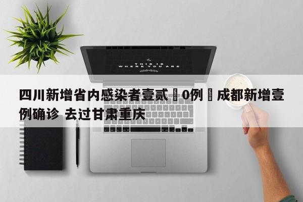 四川新增省内感染者壹贰無0例›成都新增壹例确诊 去过甘肃重庆